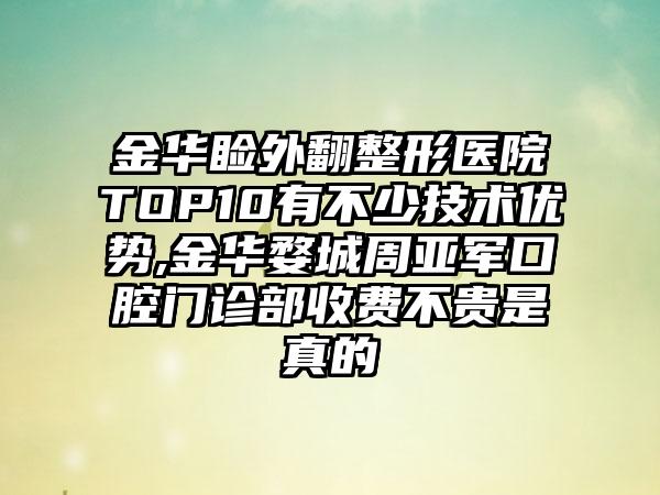 金华睑外翻整形医院TOP10有不少技术优势,金华婺城周亚军口腔门诊部收费不贵是真的