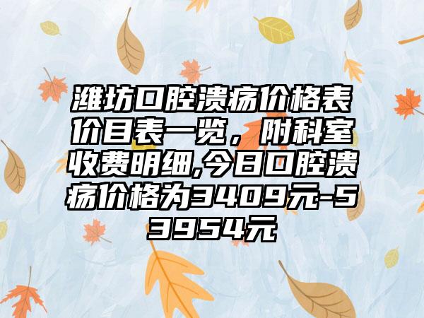 潍坊口腔溃疡价格表价目表一览，附科室收费明细,今日口腔溃疡价格为3409元-53954元