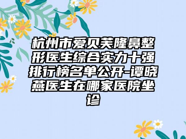 杭州市爱贝芙七元医生综合实力十强排行榜名单公开-谭晓燕医生在哪家医院坐诊