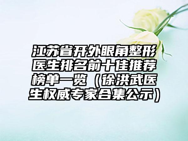 江苏省开外眼角整形医生排名前十佳推荐榜单一览（徐洪武医生权威骨干医生合集公示）