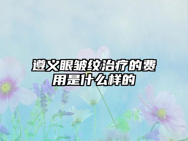 遵义眼皱纹治疗的费用是什么样的