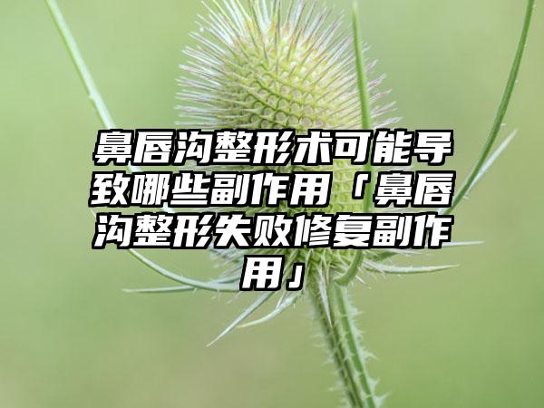 鼻唇沟整形术可能导致哪些副作用「鼻唇沟整形失败修复副作用」