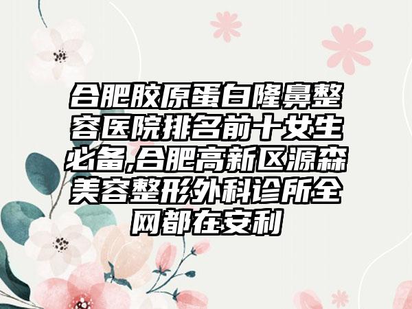 合肥胶原蛋白隆鼻整容医院排名前十女生必备,合肥高新区源森美容整形外科诊所全网都在安利