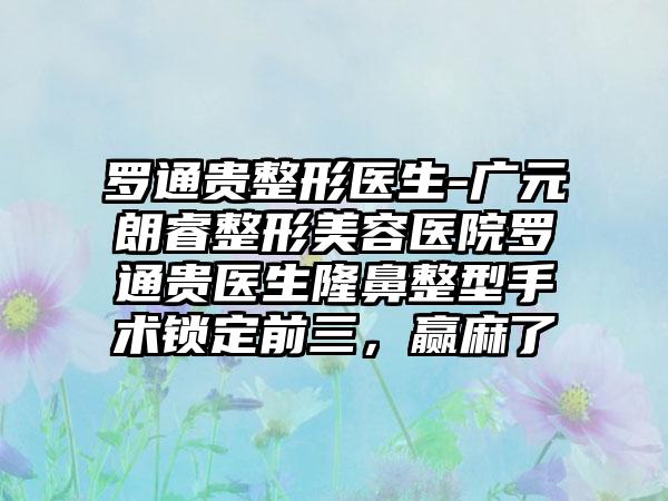 罗通贵整形医生-广元朗睿整形美容医院罗通贵医生隆鼻整型手术锁定前三，赢麻了