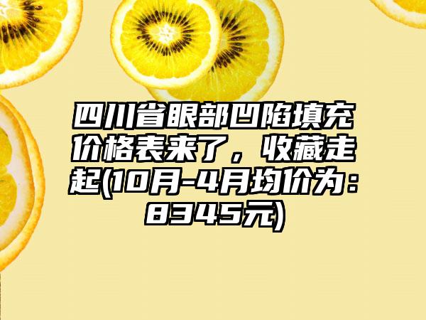 四川省眼部凹陷填充价格表来了，收藏走起(10月-4月均价为：8345元)