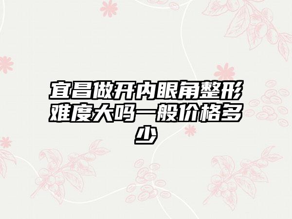 宜昌做开内眼角整形难度大吗一般价格多少