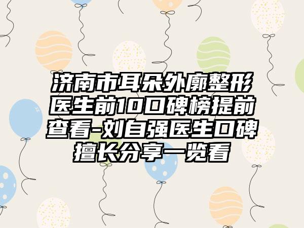 济南市耳朵外廓整形医生前10口碑榜提前查看-刘自强医生口碑擅长分享一览看
