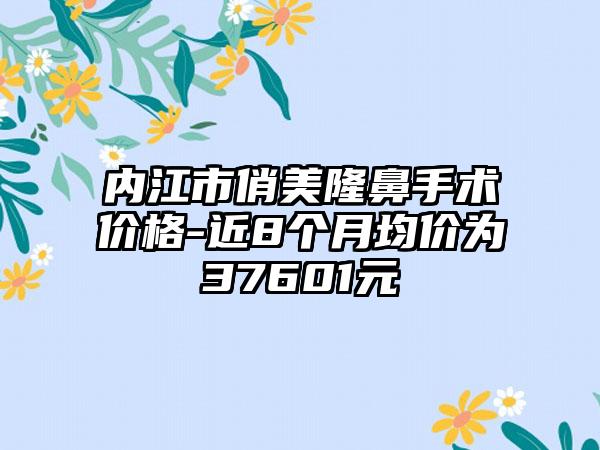 内江市俏美隆鼻手术价格-近8个月均价为37601元