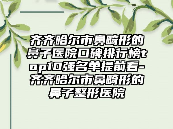 齐齐哈尔市鼻畸形的鼻子医院口碑排行榜top10强名单提前看-齐齐哈尔市鼻畸形的鼻子整形医院