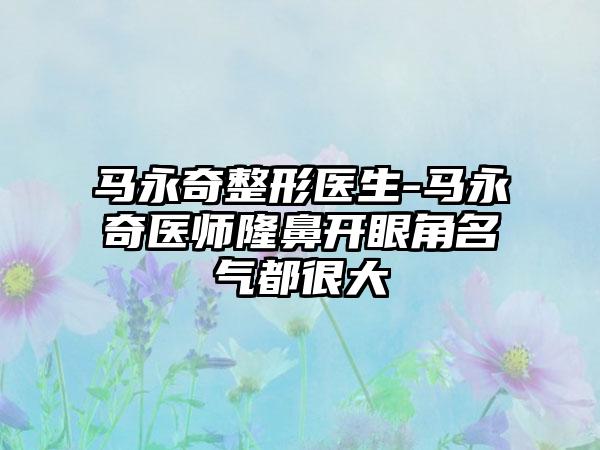 马永奇整形医生-马永奇医师隆鼻开眼角名气都很大