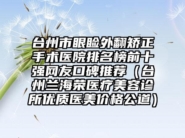 台州市眼睑外翻矫正手术医院排名榜前十强网友口碑推荐（台州兰海荣医疗美容诊所优质医美价格公道）