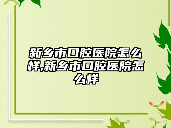新乡市口腔医院怎么样,新乡市口腔医院怎么样
