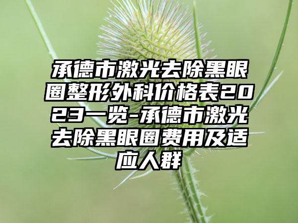 承德市激光去除黑眼圈整形外科价格表2023一览-承德市激光去除黑眼圈费用及适应人群