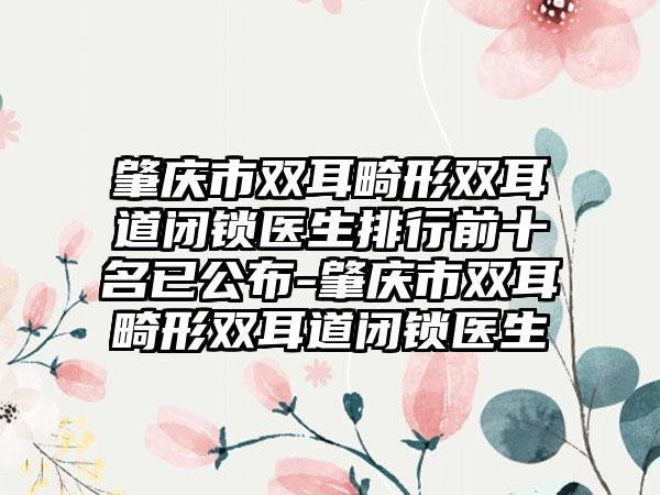 肇庆市双耳畸形双耳道闭锁医生排行前十名已公布-肇庆市双耳畸形双耳道闭锁医生