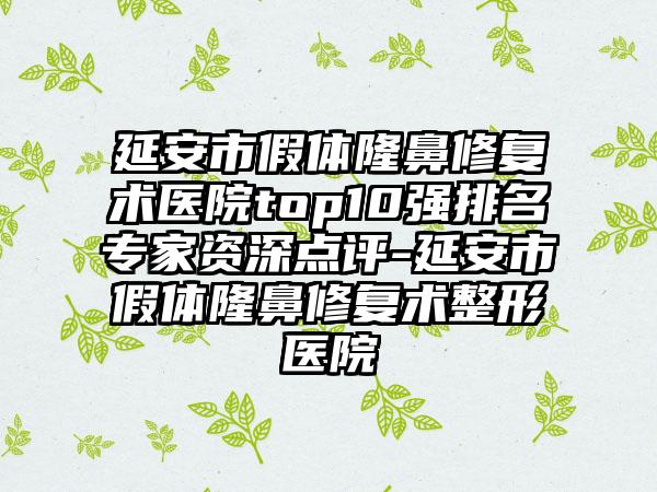 延安市假体隆鼻修复术医院top10强排名骨干医生资深点评-延安市假体隆鼻修复术整形医院