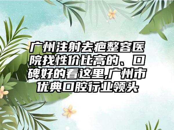 广州注射去疤整容医院找性价比高的、口碑好的看这里,广州市优典口腔行业领头