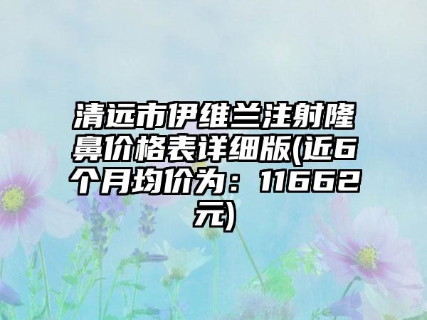 清远市伊维兰注射隆鼻价格表详细版(近6个月均价为：11662元)