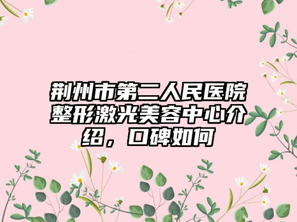 荆州市第二人民医院整形激光美容中心介绍，口碑如何