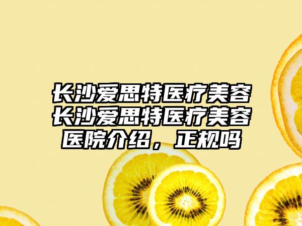 长沙爱思特医疗美容长沙爱思特医疗美容医院介绍，正规吗