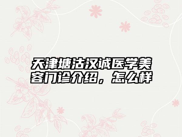 天津塘沽汉诚医学美容门诊介绍，怎么样
