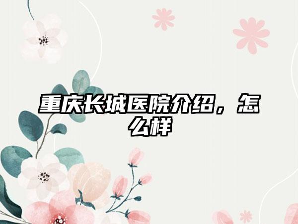 重庆长城医院介绍，怎么样