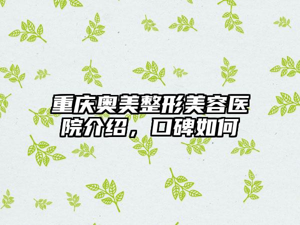 重庆奥美整形美容医院介绍，口碑如何