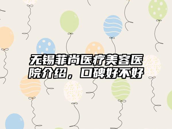 无锡菲尚医疗美容医院介绍，口碑好不好