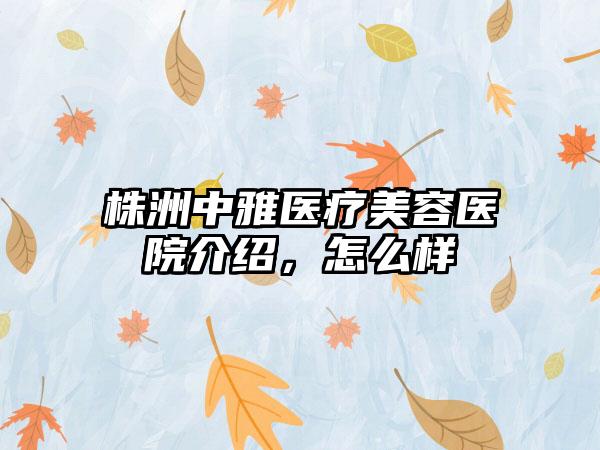 株洲中雅医疗美容医院介绍，怎么样