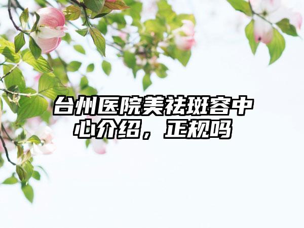 台州医院美祛斑容中心介绍，正规吗