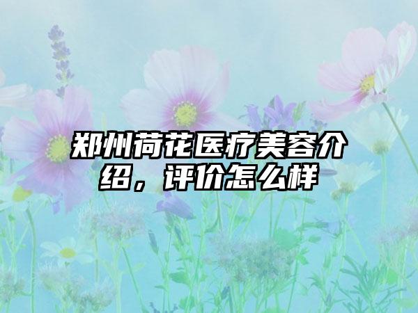 郑州荷花医疗美容介绍，评价怎么样