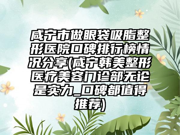 咸宁市做眼袋吸脂整形医院口碑排行榜情况分享(咸宁韩美整形医疗美容门诊部无论是实力_口碑都值得推荐)