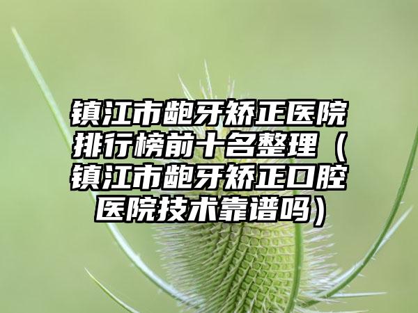 镇江市龅牙矫正医院排行榜前十名整理（镇江市龅牙矫正口腔医院技术靠谱吗）
