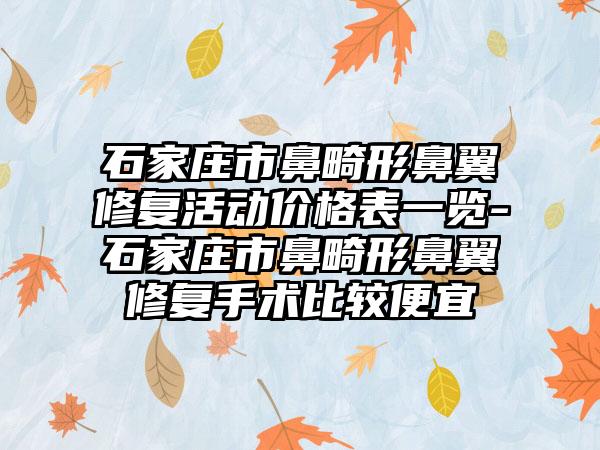 石家庄市鼻畸形鼻翼修复活动价格表一览-石家庄市鼻畸形鼻翼修复手术比较便宜