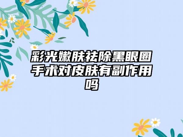 彩光嫩肤祛除黑眼圈手术对皮肤有副作用吗