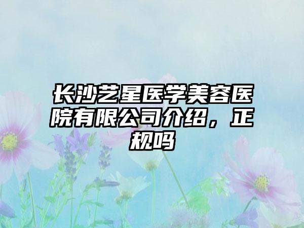 长沙艺星医学美容医院有限公司介绍，正规吗