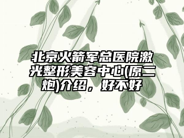 北京火箭军总医院激光整形美容中心(原二炮)介绍，好不好