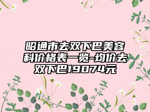昭通市去双下巴美容科价格表一览-均价去双下巴19074元