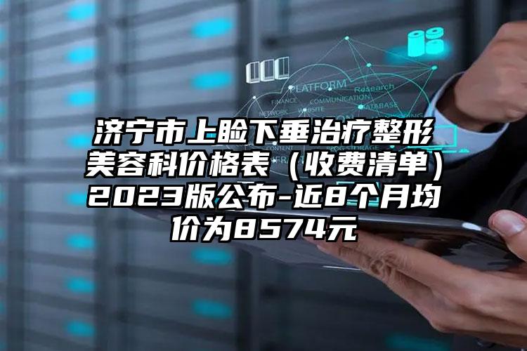 济宁市上睑下垂治疗整形美容科价格表（收费清单）2023版公布-近8个月均价为8574元