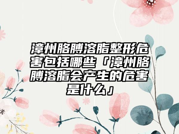 漳州胳膊溶脂整形危害包括哪些「漳州胳膊溶脂会产生的危害是什么」