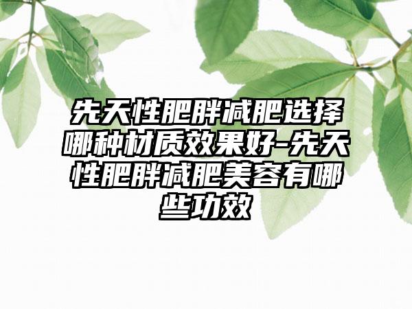 先天性肥胖减肥选择哪种材质成果好-先天性肥胖减肥美容有哪些功效