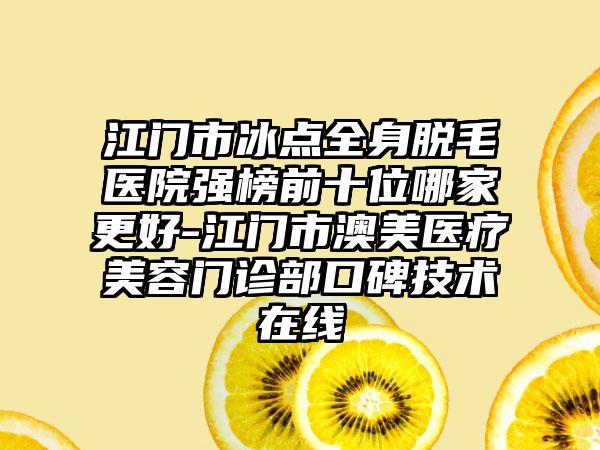 江门市冰点全身脱毛医院强榜前十位哪家更好-江门市澳美医疗美容门诊部口碑技术在线