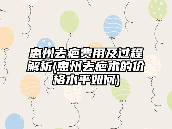 惠州去疤费用及过程解析(惠州去疤术的价格水平如何)