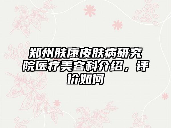 郑州肤康皮肤病研究院医疗美容科介绍，评价如何