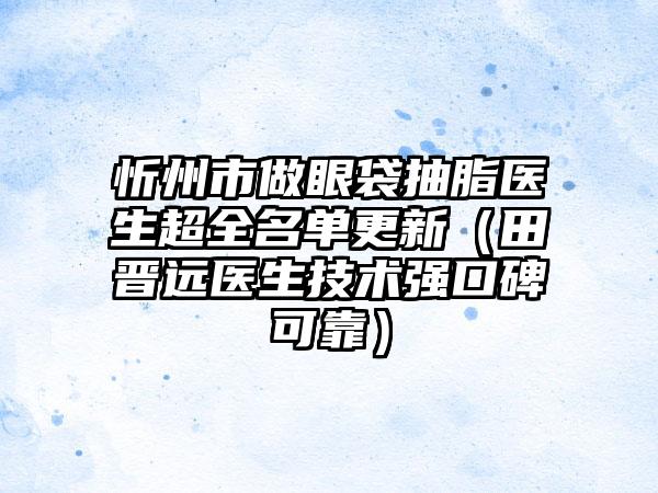 忻州市做眼袋抽脂医生超全名单更新（田晋远医生技术强口碑可靠）