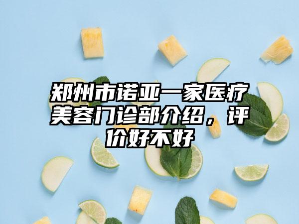 郑州市诺亚一家医疗美容门诊部介绍，评价好不好