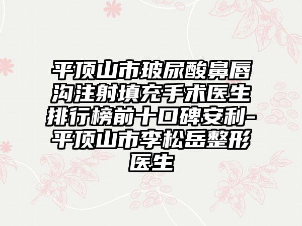 平顶山市玻尿酸鼻唇沟注射填充手术医生排行榜前十口碑安利-平顶山市李松岳整形医生