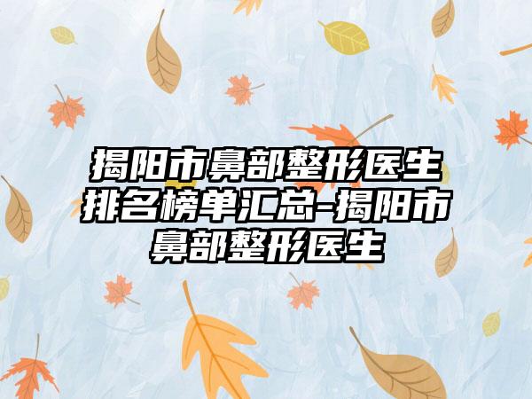 揭阳市鼻部整形医生排名榜单汇总-揭阳市鼻部整形医生