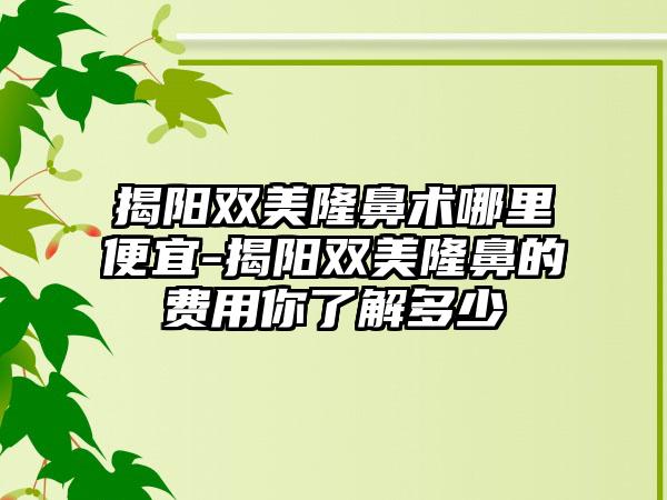 揭阳双美隆鼻术哪里便宜-揭阳双美隆鼻的费用你了解多少