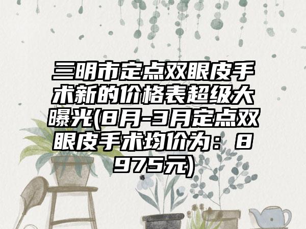 三明市定点双眼皮手术新的价格表超级大曝光(8月-3月定点双眼皮手术均价为：8975元)