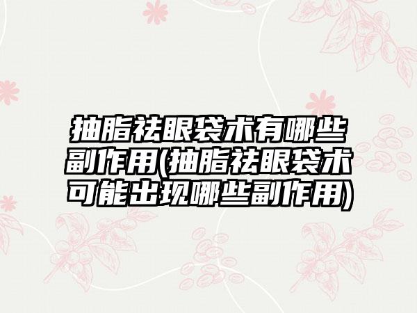 抽脂祛眼袋术有哪些副作用(抽脂祛眼袋术可能出现哪些副作用)